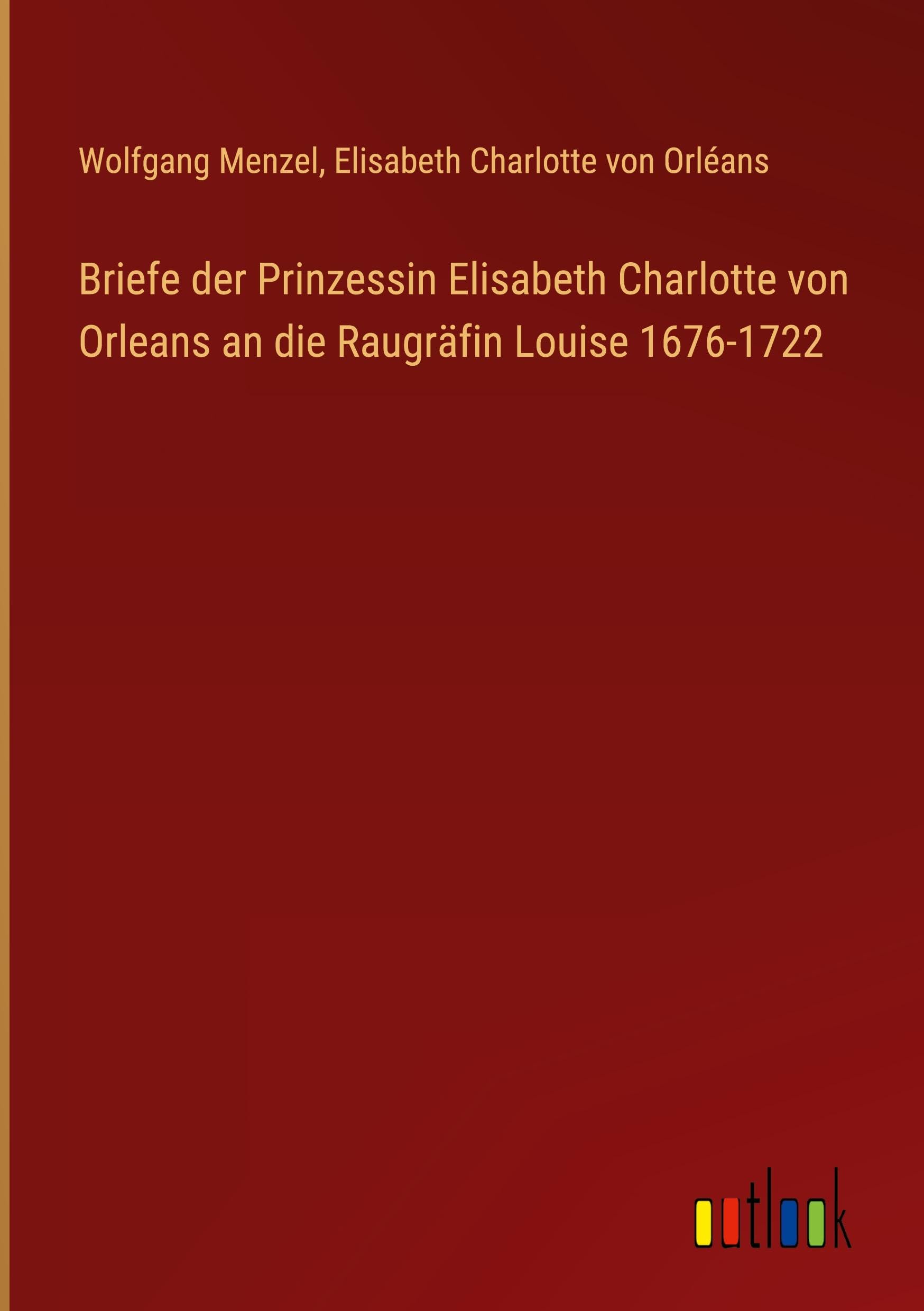 Briefe der Prinzessin Elisabeth Charlotte von Orleans an die Raugräfin Louise 1676-1722