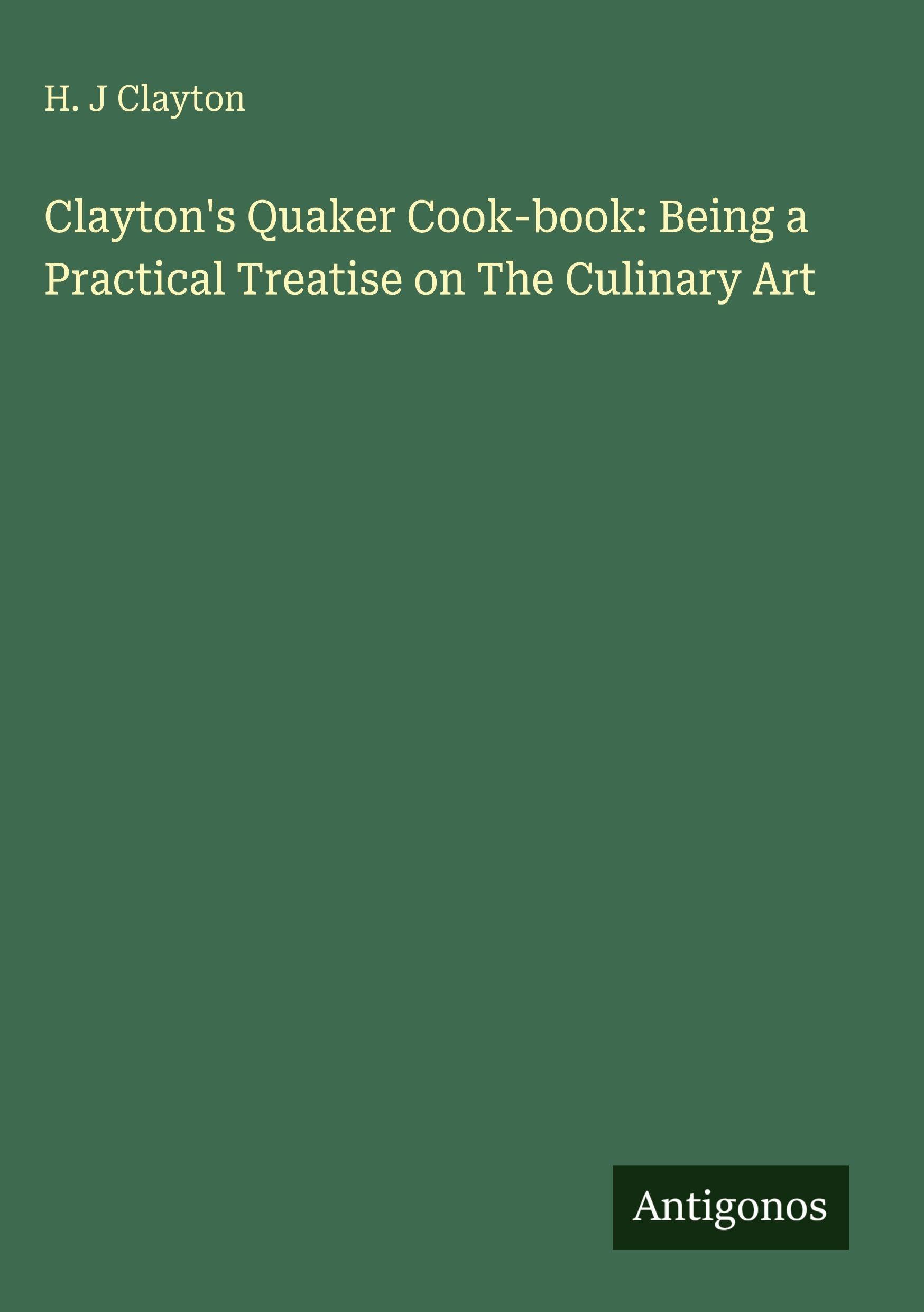 Clayton's Quaker Cook-book: Being a Practical Treatise on The Culinary Art
