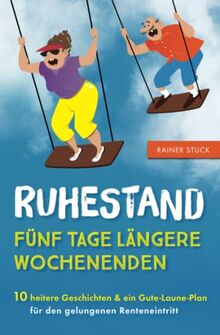 Ruhestand - Fünf Tage längere Wochenenden - 10 heitere Geschichten und ein Gute-Laune-Plan für den gelungenen Renteneintritt