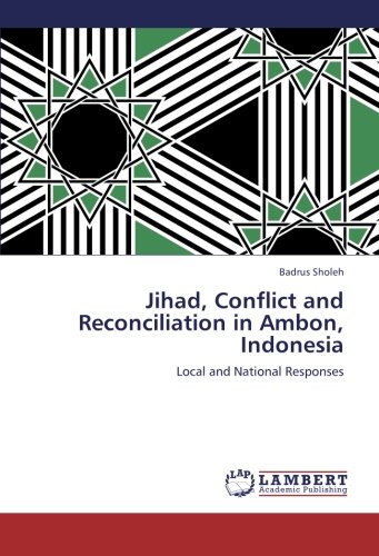 Jihad, Conflict and Reconciliation in Ambon, Indonesia: Local and National Responses