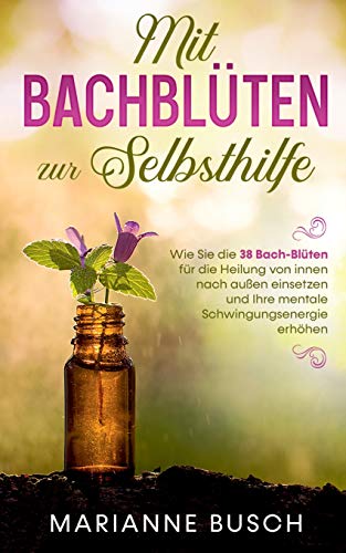 Mit Bachblüten zur Selbsthilfe: Wie Sie die 38 Bach-Blüten für die Heilung von innen nach außen einsetzen und Ihre mentale Schwingungsenergie erhöhen