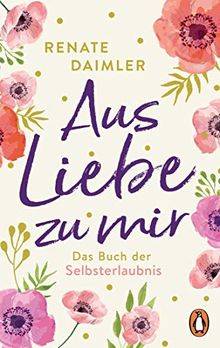 Aus Liebe zu mir: Das Buch der Selbsterlaubnis