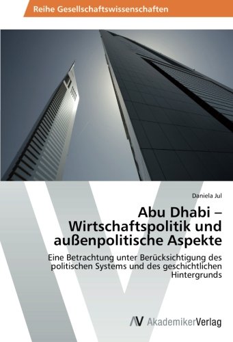 Abu Dhabi – Wirtschaftspolitik und außenpolitische Aspekte: Eine Betrachtung unter Berücksichtigung des politischen Systems und des geschichtlichen Hintergrunds