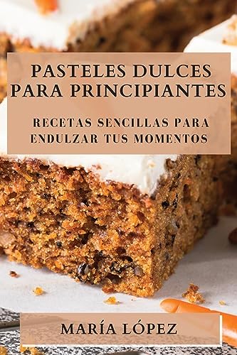 Pasteles Dulces para Principiantes: Recetas Sencillas para Endulzar tus Momentos