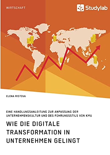 Wie die digitale Transformation in Unternehmen gelingt. Eine Handlungsanleitung zur Anpassung der Unternehmenskultur und des Führungsstils von KMU