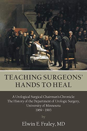 Teaching Surgeons' Hands To Heal: A Urological Surgical Chairman's Chronicle: The History of the Department of Urologic Surgery, University of Minnesota 1969 - 1993