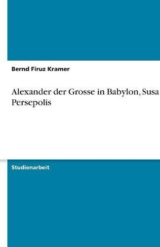 Alexander der Grosse in Babylon, Susa und Persepolis