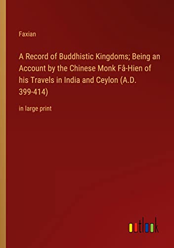 A Record of Buddhistic Kingdoms; Being an Account by the Chinese Monk Fâ-Hien of his Travels in India and Ceylon (A.D. 399-414): in large print