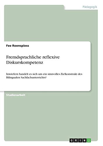Fremdsprachliche reflexive Diskurskompetenz: Inwiefern handelt es sich um ein sinnvolles Zielkonstrukt des Bilingualen Sachfachunterrichts?