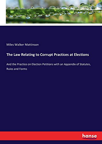 The Law Relating to Corrupt Practices at Elections: And the Practice on Election Petitions with an Appendix of Statutes, Rules and Forms
