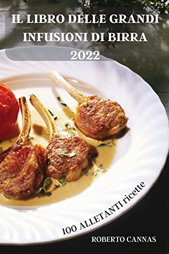 IL LIBRO DELLE GRANDI INFUSIONI DI BIRRA 2022: 100 ALLETANTI ricette