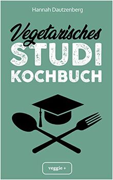 Vegetarisches Studi-Kochbuch: Das große vegetarische Studenten-Kochbuch für leckere Gerichte ohne Fleisch (100 geniale Veggie-Rezepte für jede Studi-Küche)