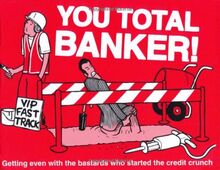 You Total Banker!: Getting Even with the Bastards Who Started the Credit Crunch