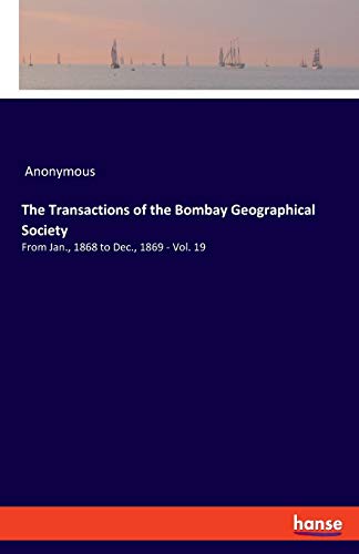 The Transactions of the Bombay Geographical Society: From Jan., 1868 to Dec., 1869 - Vol. 19
