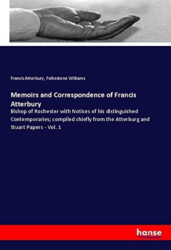 Memoirs and Correspondence of Francis Atterbury: Bishop of Rochester with Notices of his distinguished Contemporaries; compiled chiefly from the Atterburg and Stuart Papers - Vol. 1