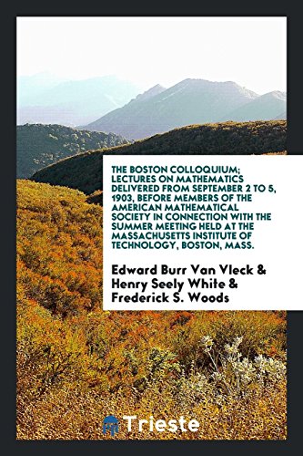 The Boston colloquium; lectures on mathematics delivered from September 2 to 5, 1903, before members of the American mathematical society in ... institute of technology, Boston, Mass.