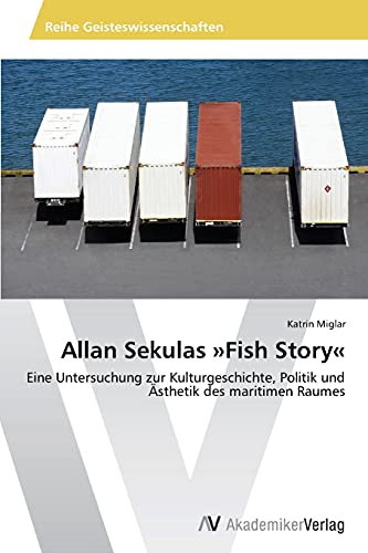 Allan Sekulas »Fish Story«: Eine Untersuchung zur Kulturgeschichte, Politik und Ästhetik des maritimen Raumes