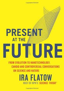 Present at the Future: From Evolution to Nanotechnology, Candid and Controversial Conversations on Science and Nature