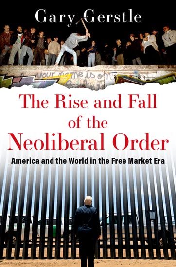 Gary Gerstle The Rise And Fall Of The Neoliberal Order, America And The World In The Free Market Era