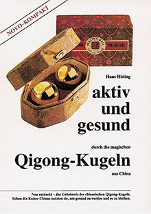 Aktiv und gesund durch die magischen Qigong-Kugeln aus China: Neu entdeckt - das Geheimnis der chinesischen Qigong-Kugeln