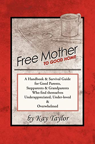 Free Mother to Good Home: A Handbook & Survival Guide for Good Parents, Stepparents & Grandparents Who Find Themselves Underappreciated, Under-Loved, and Overwhelmed