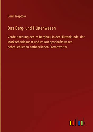 Das Berg- und Hüttenwesen: Verdeutschung der im Bergbau, in der Hüttenkunde, der Markscheidekunst und im Knappschaftswesen gebräuchlichen entbehrlichen Fremdwörter