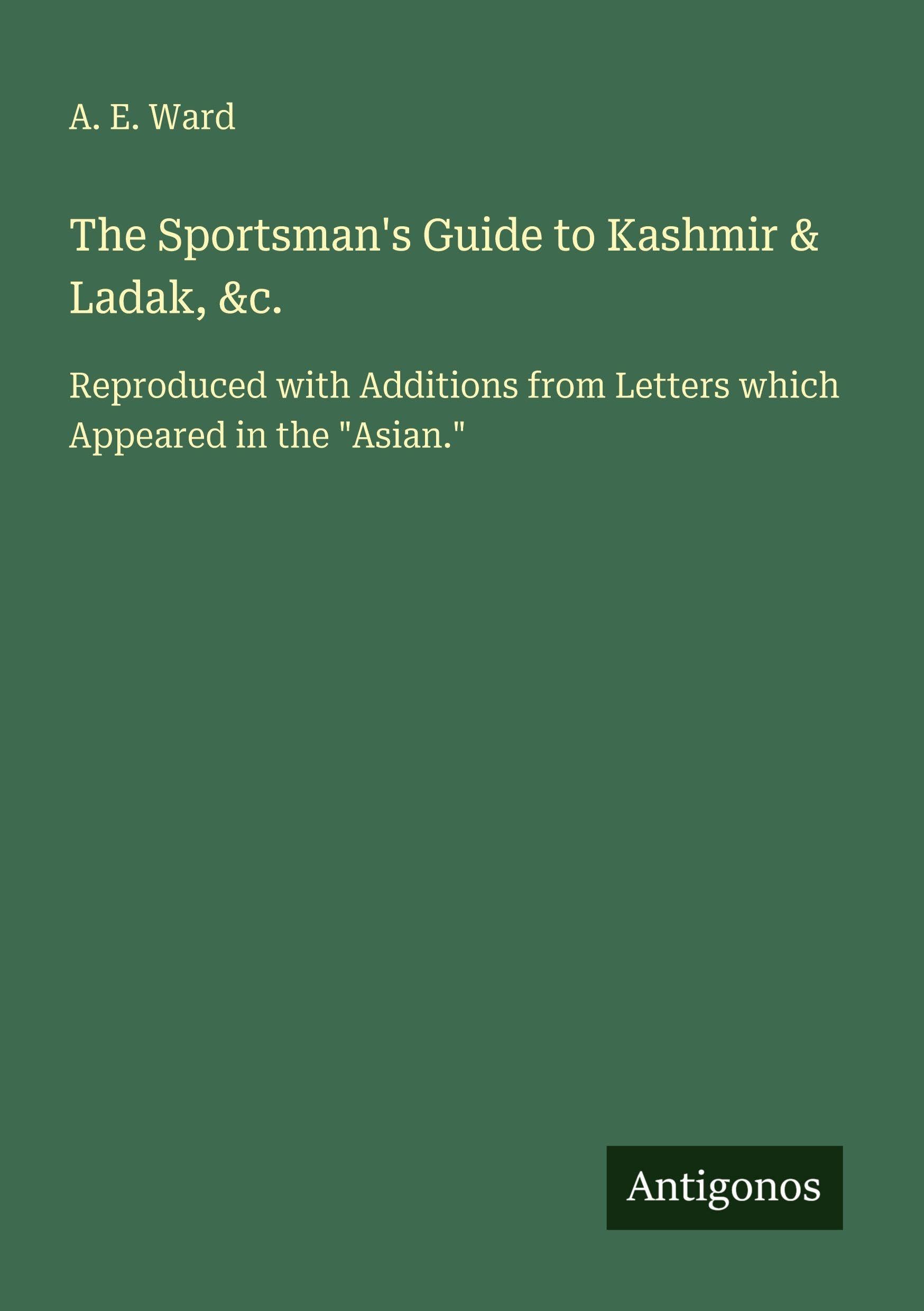 The Sportsman's Guide to Kashmir & Ladak, &c.: Reproduced with Additions from Letters which Appeared in the Asian.