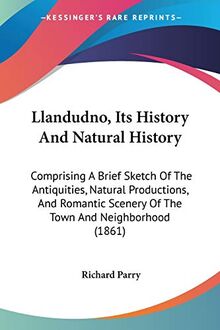 Llandudno, Its History And Natural History: Comprising A Brief Sketch Of The Antiquities, Natural Productions, And Romantic Scenery Of The Town And Neighborhood (1861)