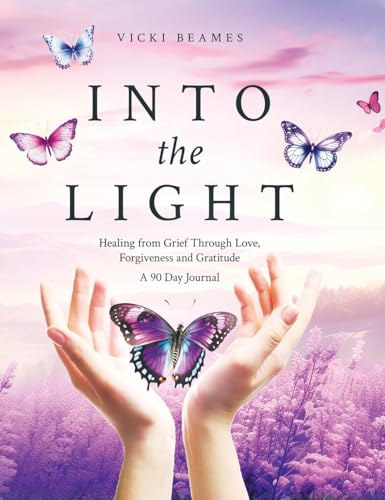 Into the Light: Healing from Grief Through Love, Forgiveness and Gratitude A 90 Day Journal