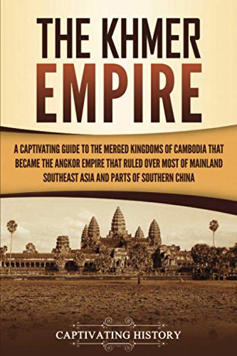 Captivating History The Khmer Empire, A Captivating Guide To The Merged Kingdoms Of Cambodia That Became The Angkor Empire That Ruled Over Most Of Mainland Southeast