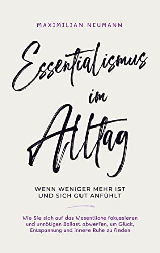 Essentialismus im Alltag - wenn weniger mehr ist und sich gut anfühlt:: Wie Sie sich auf das Wesentliche fokussieren und unnötigen Ballast abwerfen, um Glück, Entspannung und innere Ruhe zu finden