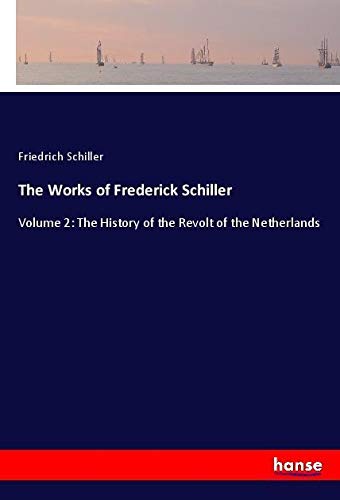 The Works of Frederick Schiller: Volume 2: The History of the Revolt of the Netherlands