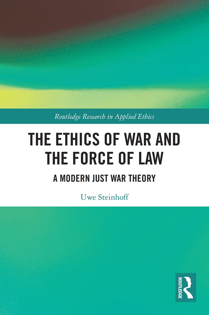 The Ethics of War and the Force of Law: A Modern Just War Theory (Routledge Research in Applied Ethics)