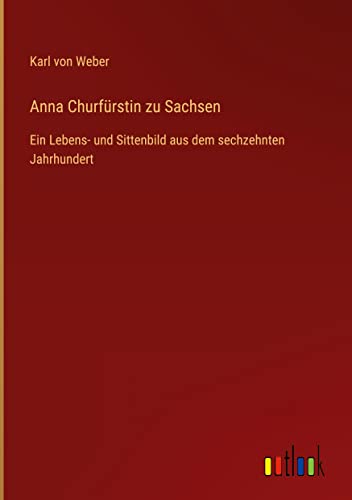 Anna Churfürstin zu Sachsen: Ein Lebens- und Sittenbild aus dem sechzehnten Jahrhundert
