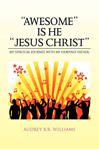 ''AWESOME'' IS HE ''JESUS CHRIST'': MY SPIRITUAL JOURNEY, WITH MY HEAVENLY FATHER.