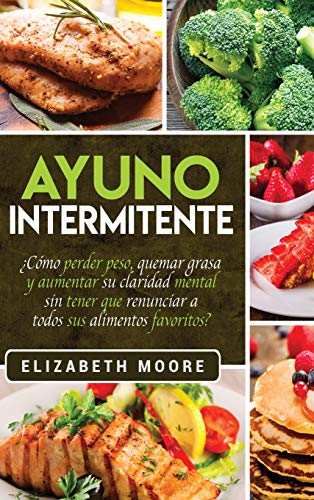 Ayuno Intermitente: ¿Cómo perder peso, quemar grasa y aumentar su claridad mental sin tener que renunciar a todos sus alimentos favoritos? (Spanish Edition)