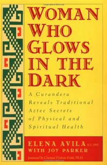 Woman Who Glows in the Dark: A Curandera Reveals Traditional Aztec Secrets of Physical and Spiritual Health