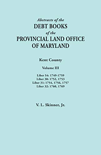 Abstracts of the Debt Books of the Provincial Land Office of Maryland. Kent County, Volume III. Liber 54: 1749-1759; Liber 30: 1752, 1753; Liber 31: 1754, 1756, 1757; Liber 32: 1760, 1769