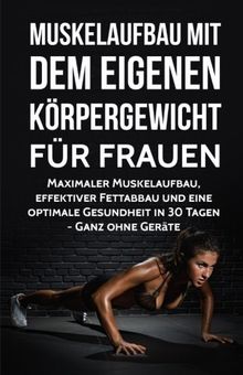 Muskelaufbau mit dem eigenen Körpergewicht für Frauen: Maximaler Muskelaufbau, effektiver Fettabbau und eine optimale Gesundheit in 30 Tagen - Ganz ... Fitness ohne Geräte, Training, Sixpack)