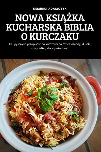 NOWA KSI¿¿KA KUCHARSKA BIBLIA O KURCZAKU: 100 pysznych przepisów na kurczaka na ¿atwe obiady, duszki, skrzyde¿ka, które pokochasz