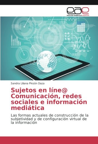 Sujetos en líne@ Comunicación, redes sociales e información mediática: Las formas actuales de construcción de la subjetividad y de configuración virtual de la información