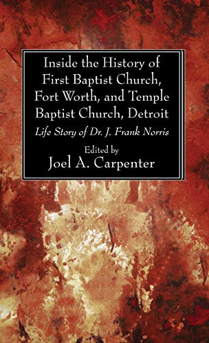 Inside the History of First Baptist Church, Fort Worth, and Temple Baptist Church, Detroit: Life Story of Dr. J. Frank Norris