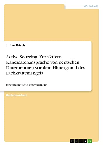 Active Sourcing. Zur aktiven Kandidatenansprache von deutschen Unternehmen vor dem Hintergrund des Fachkräftemangels: Eine theoretische Untersuchung