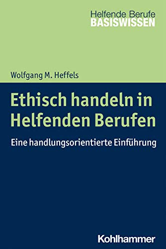 Ethisch handeln in Helfenden Berufen: Eine handlungsorientierte Einführung (Basiswissen Helfende Berufe)