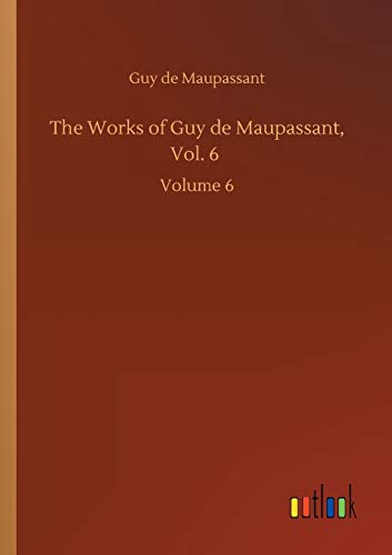 The Works of Guy de Maupassant, Vol. 6: Volume 6