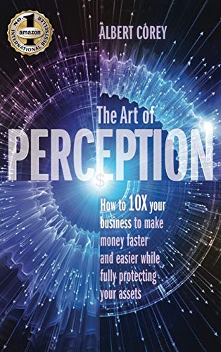 THE ART OF PERCEPTION: How to 10X Your Business to Make Money Faster and Easier While Fully Protecting Your Assets