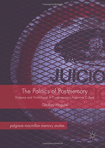 The Politics of Postmemory: Violence and Victimhood in Contemporary Argentine Culture (Palgrave Macmillan Memory Studies)