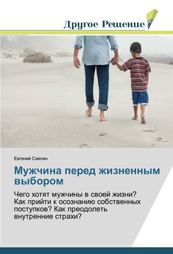 Мужчина перед жизненным выбором: Чего хотят мужчины в своей жизни? Как прийти к осознанию собственных поступков? Как преодолеть внутренние страхи?: ... postupkow? Kak preodolet' wnutrennie strahi?