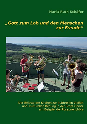 Gott zum Lob und den Menschen zur Freude: Der Beitrag der Kirchen zur kulturellen Vielfalt und kulturellen Bildung in der Stadt Görlitz am Beispiel der Posaunenchöre