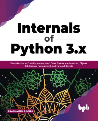 Internals of Python 3.x: Derive Maximum Code Performance and Delve Further into Iterations, Objects, GIL, Memory management, and various Internals (English Edition)